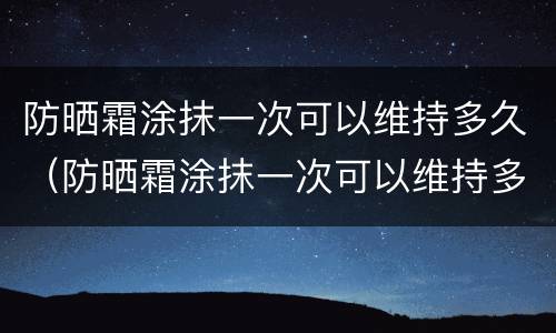 防晒霜涂抹一次可以维持多久（防晒霜涂抹一次可以维持多久不变黑）