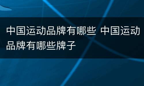 中国运动品牌有哪些 中国运动品牌有哪些牌子