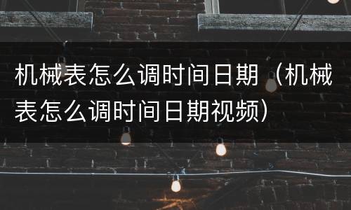 机械表怎么调时间日期（机械表怎么调时间日期视频）