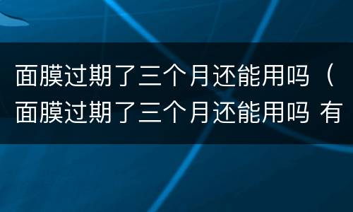 面膜过期了三个月还能用吗（面膜过期了三个月还能用吗 有什么危害）