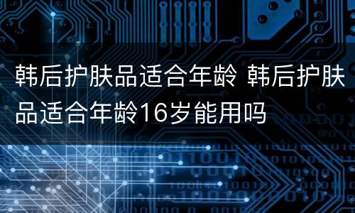 韩后护肤品适合年龄 韩后护肤品适合年龄16岁能用吗