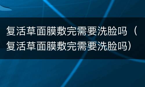 复活草面膜敷完需要洗脸吗（复活草面膜敷完需要洗脸吗）