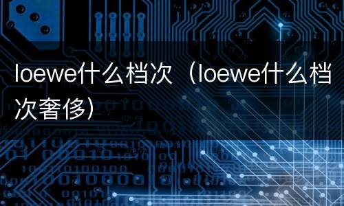 loewe什么档次（loewe什么档次奢侈）