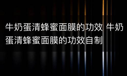 牛奶蛋清蜂蜜面膜的功效 牛奶蛋清蜂蜜面膜的功效自制