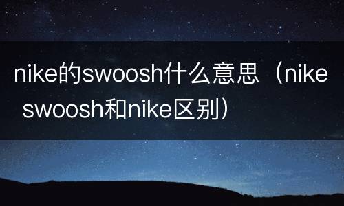 nike的swoosh什么意思（nike swoosh和nike区别）