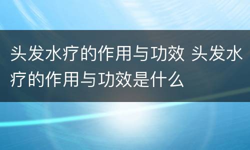 头发水疗的作用与功效 头发水疗的作用与功效是什么