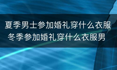 夏季男士参加婚礼穿什么衣服 冬季参加婚礼穿什么衣服男