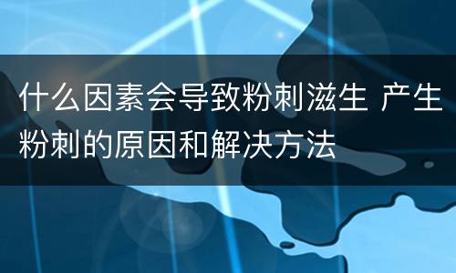 什么因素会导致粉刺滋生 产生粉刺的原因和解决方法