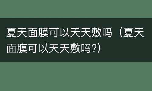 夏天面膜可以天天敷吗（夏天面膜可以天天敷吗?）