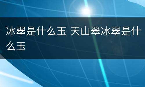 冰翠是什么玉 天山翠冰翠是什么玉