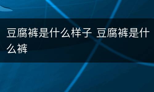 豆腐裤是什么样子 豆腐裤是什么裤