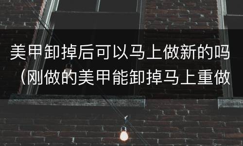 美甲卸掉后可以马上做新的吗（刚做的美甲能卸掉马上重做吗）