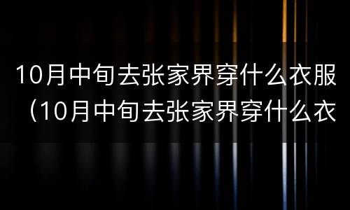 10月中旬去张家界穿什么衣服（10月中旬去张家界穿什么衣服呢）