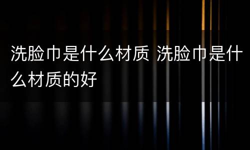 洗脸巾是什么材质 洗脸巾是什么材质的好