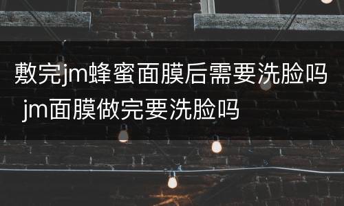 敷完jm蜂蜜面膜后需要洗脸吗 jm面膜做完要洗脸吗