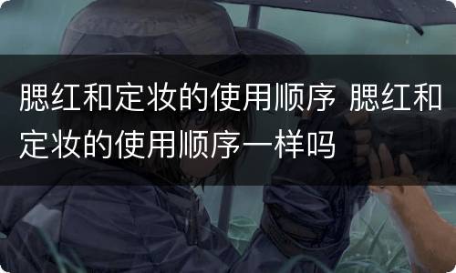 腮红和定妆的使用顺序 腮红和定妆的使用顺序一样吗