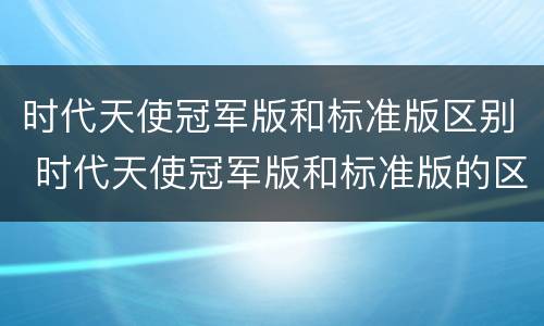 时代天使冠军版和标准版区别 时代天使冠军版和标准版的区别