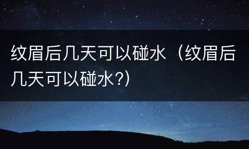 纹眉后几天可以碰水（纹眉后几天可以碰水?）