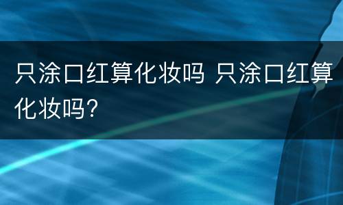 只涂口红算化妆吗 只涂口红算化妆吗?