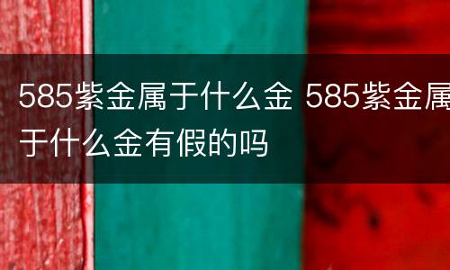 585紫金属于什么金 585紫金属于什么金有假的吗