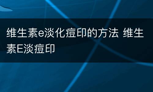 维生素e淡化痘印的方法 维生素E淡痘印