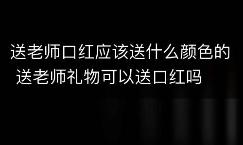 送老师口红应该送什么颜色的 送老师礼物可以送口红吗