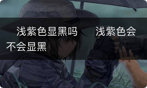 ​浅紫色显黑吗  ​浅紫色会不会显黑