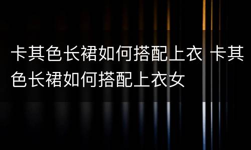 卡其色长裙如何搭配上衣 卡其色长裙如何搭配上衣女