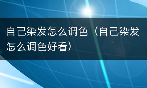 自己染发怎么调色（自己染发怎么调色好看）