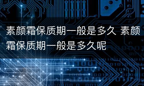 素颜霜保质期一般是多久 素颜霜保质期一般是多久呢