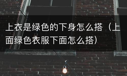 上衣是绿色的下身怎么搭（上面绿色衣服下面怎么搭）