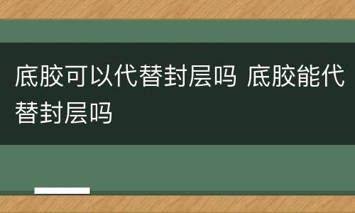 底胶可以代替封层吗 底胶能代替封层吗