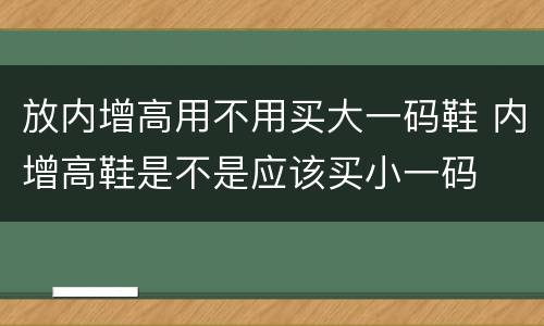 放内增高用不用买大一码鞋 内增高鞋是不是应该买小一码