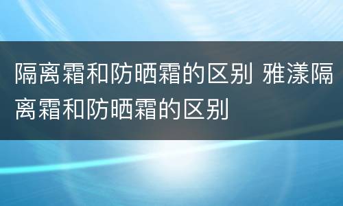 隔离霜和防晒霜的区别 雅漾隔离霜和防晒霜的区别