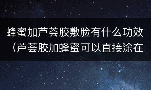 蜂蜜加芦荟胶敷脸有什么功效（芦荟胶加蜂蜜可以直接涂在脸上吗）