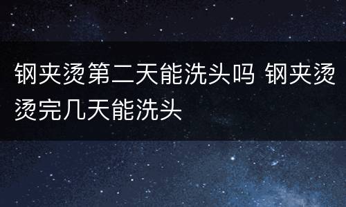 钢夹烫第二天能洗头吗 钢夹烫烫完几天能洗头