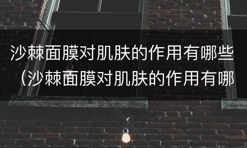 沙棘面膜对肌肤的作用有哪些（沙棘面膜对肌肤的作用有哪些功效）