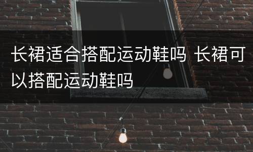 长裙适合搭配运动鞋吗 长裙可以搭配运动鞋吗