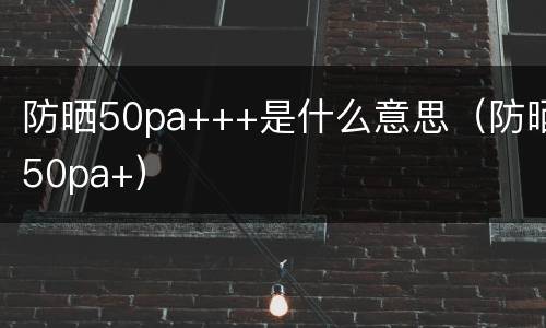 防晒50pa+++是什么意思（防晒50pa+）