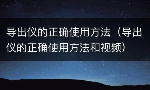 导出仪的正确使用方法（导出仪的正确使用方法和视频）