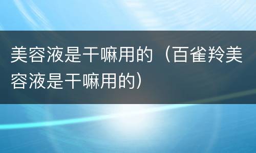 美容液是干嘛用的（百雀羚美容液是干嘛用的）