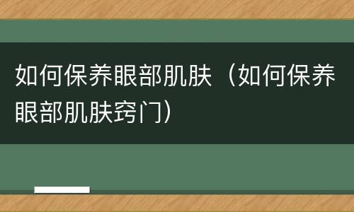 如何保养眼部肌肤（如何保养眼部肌肤窍门）