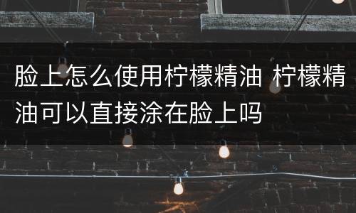 脸上怎么使用柠檬精油 柠檬精油可以直接涂在脸上吗