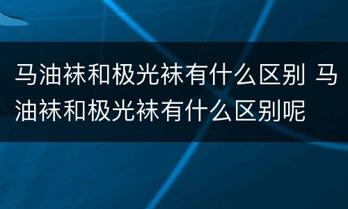 马油袜和极光袜有什么区别 马油袜和极光袜有什么区别呢