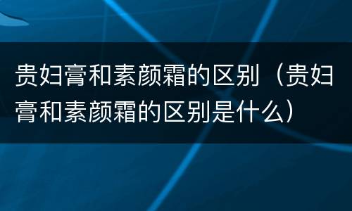 贵妇膏和素颜霜的区别（贵妇膏和素颜霜的区别是什么）