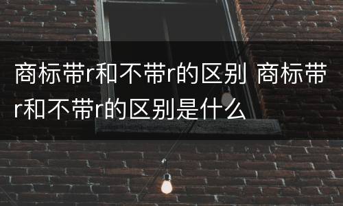 商标带r和不带r的区别 商标带r和不带r的区别是什么