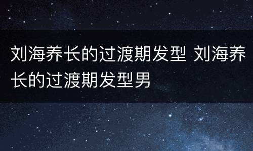 刘海养长的过渡期发型 刘海养长的过渡期发型男