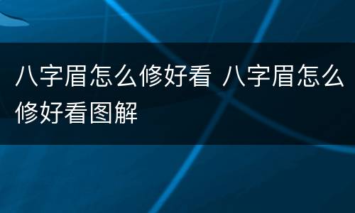 八字眉怎么修好看 八字眉怎么修好看图解