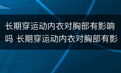 长期穿运动内衣对胸部有影响吗 长期穿运动内衣对胸部有影响吗女