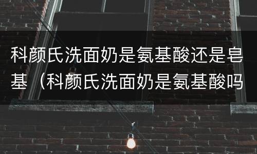 科颜氏洗面奶是氨基酸还是皂基（科颜氏洗面奶是氨基酸吗）